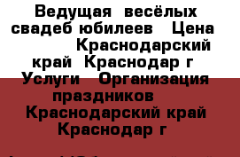 Ведущая  весёлых свадеб,юбилеев › Цена ­ 1 000 - Краснодарский край, Краснодар г. Услуги » Организация праздников   . Краснодарский край,Краснодар г.